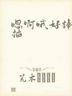 嗯啊哦好棒用力插