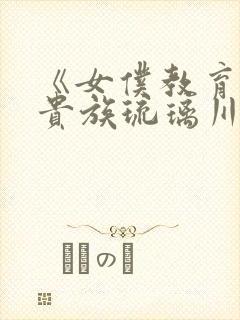 《女仆教育没落贵族琉璃川》