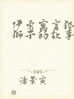 伊索寓言狐狸和狮子的故事