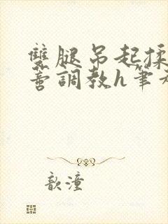 双腿吊起揉捏花蒂调教h笔趣阁封面