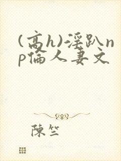 (高h)淫趴np伦人妻文封面
