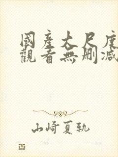 国产大尺度在线观看无删减