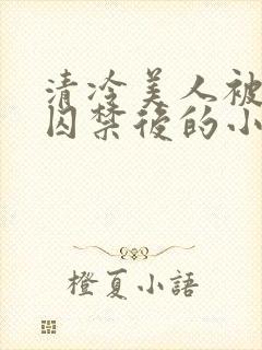 清冷美人被疯批囚禁后的小说免费阅读