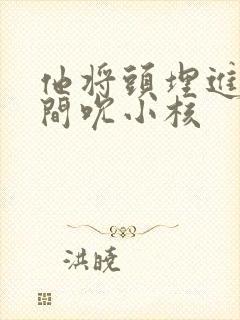 他将头埋进双腿间吮小核