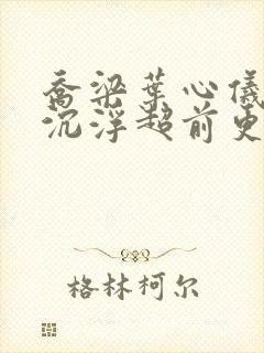 乔梁叶心仪都市沉浮超前更新