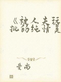 《被人夫玩坏嫩批的纯情美人(双性受)》