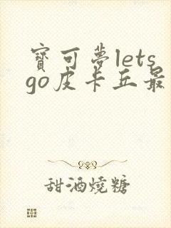 宝可梦letsgo皮卡丘最强6个宝可梦