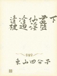 清冷仙君下山后被迫淫堕