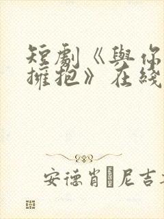 短剧《与你错位拥抱》在线看