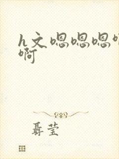 h文嗯嗯嗯啊啊啊