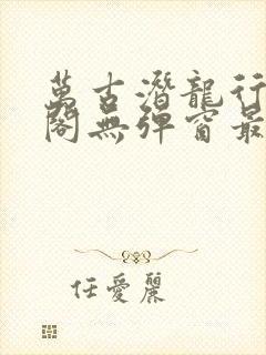 万古潜龙行笔趣阁无弹窗最新章节