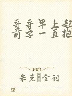 哥哥早上起床之前要一直抱紧我哦动漫