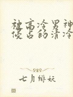 被高冷男神日夜侵占的清冷美人