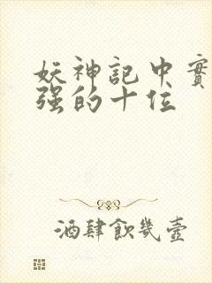 妖神记中实力最强的十位