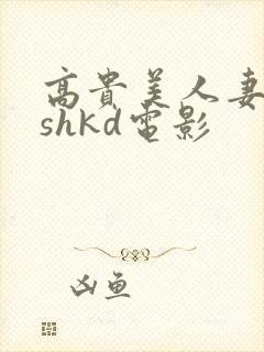 高贵美人妻侵犯shkd电影
