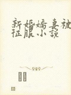 新婚娇妻被巨茎征服小说