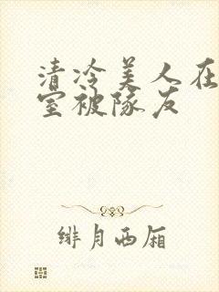 清冷美人在练舞室被队友
