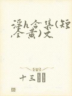 淫h合集(短篇,全黄)文