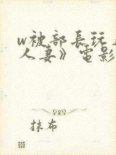 w被部长玩弄的人妻》电影