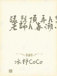 猛烈顶弄h禁欲老师h春潮小说