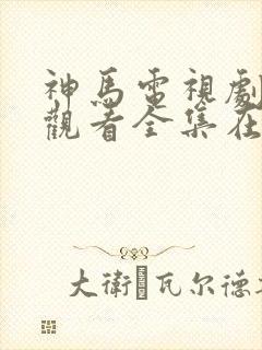 神马电视剧免费观看全集在线播放