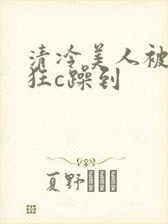 清冷美人被室友狂c躁到