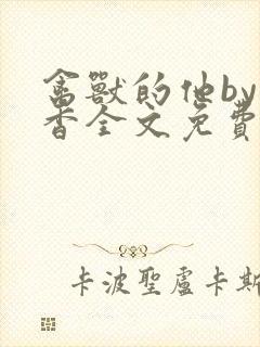 禽兽的他by书香全文免费阅读笔趣阁