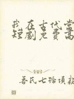 我在古代当王爷短剧免费高清完整版