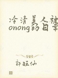 冷清美人被caonong的日常封面