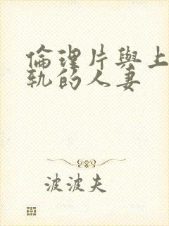 伦理片与上司出轨的人妻