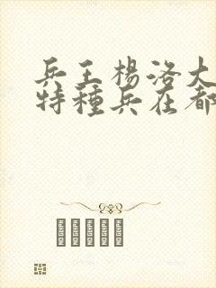 兵王杨洛大结局特种兵在都市