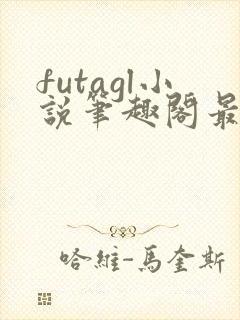 futagl小说笔趣阁最新章节更新