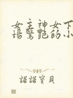 女主神女下凡出场惊艳的小说