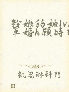 粉嫩的她1v1军婚h顾时视频