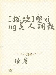 [总攻]双xing美人调教游