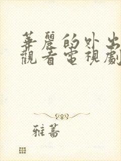 华丽的外出在线观看电视剧免费高清版