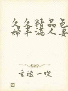 久久精品色妇熟妇丰满人妻六区