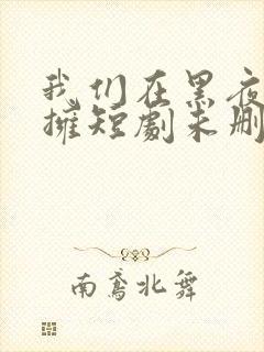 我们在黑夜中相拥短剧未删减版