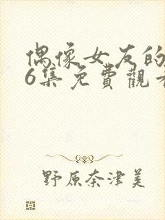 偶像女友的1~6集免费观看