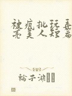 被疯批玩弄的漂亮美人短篇合集