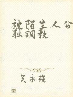 被陌生人公开羞耻调教