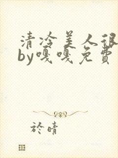 清冷美人很重欲by嘎嘎免费阅读小说