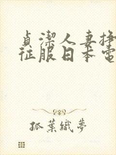 贞洁人妻挣扎被征服日本电影