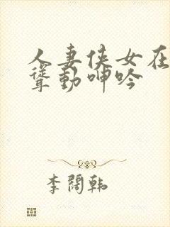 人妻侠女在胯下耸动呻吟