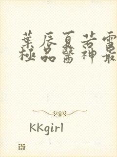 叶辰夏若雪都市极品医神最新章节正版