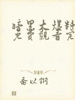 暗黑大爆料全集免费观看完整版高清