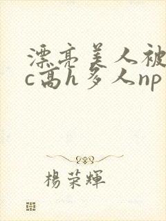 漂亮美人被迫挨c高h多人np男男