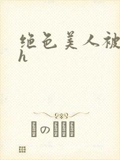 绝色美人被辱记h