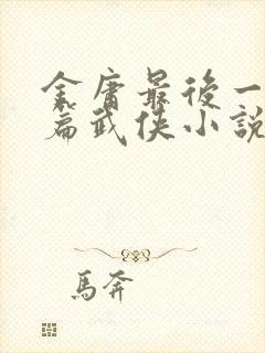 金庸最后一部长篇武侠小说是什么