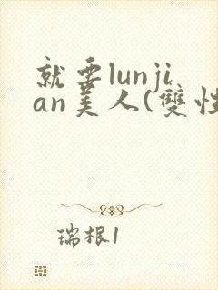 就要lunjian美人(双性合集)